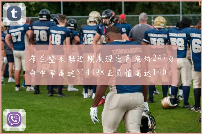 布兰登米勒近期表现出色场均247分命中率高达514498正负值高达140