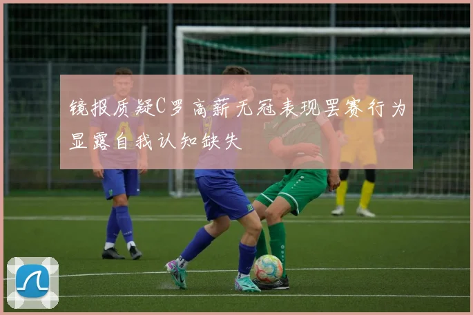 镜报质疑C罗高薪无冠表现罢赛行为显露自我认知缺失