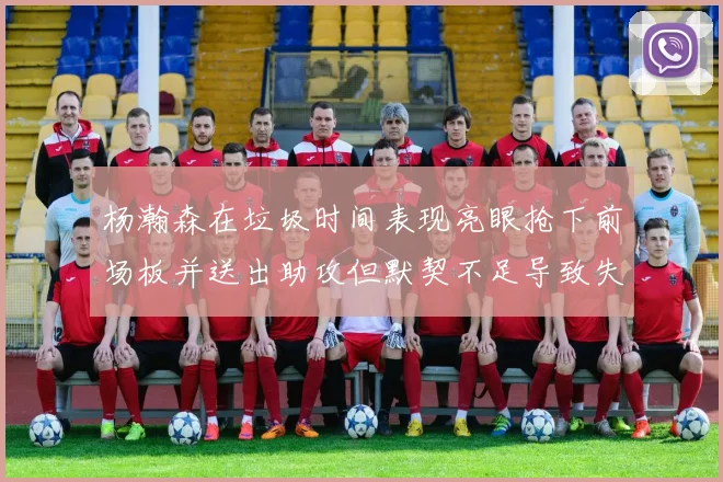 杨瀚森在垃圾时间表现亮眼抢下前场板并送出助攻但默契不足导致失误