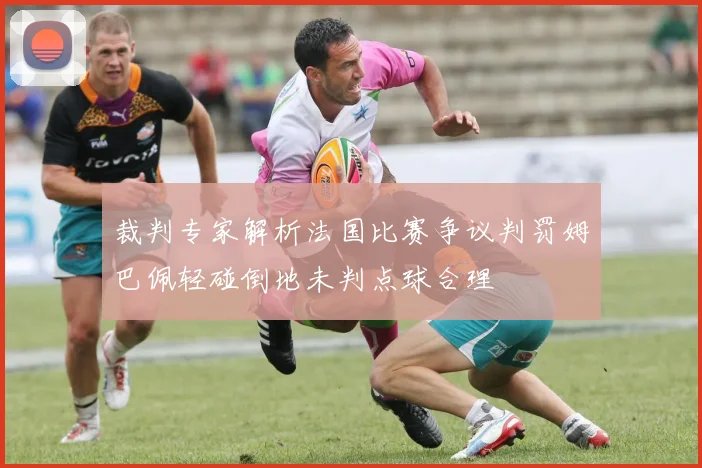 裁判专家解析法国比赛争议判罚姆巴佩轻碰倒地未判点球合理