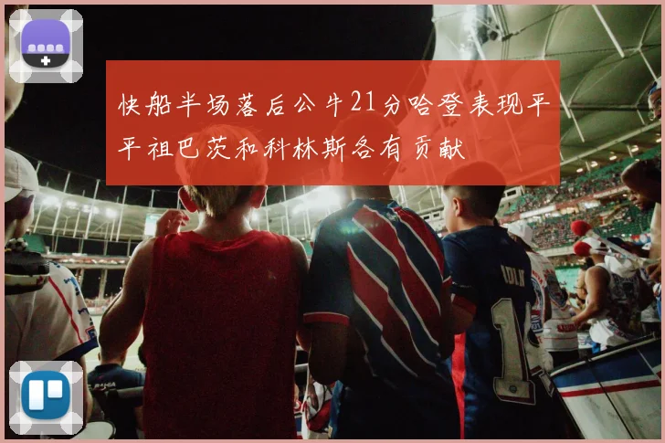 快船半场落后公牛21分哈登表现平平祖巴茨和科林斯各有贡献