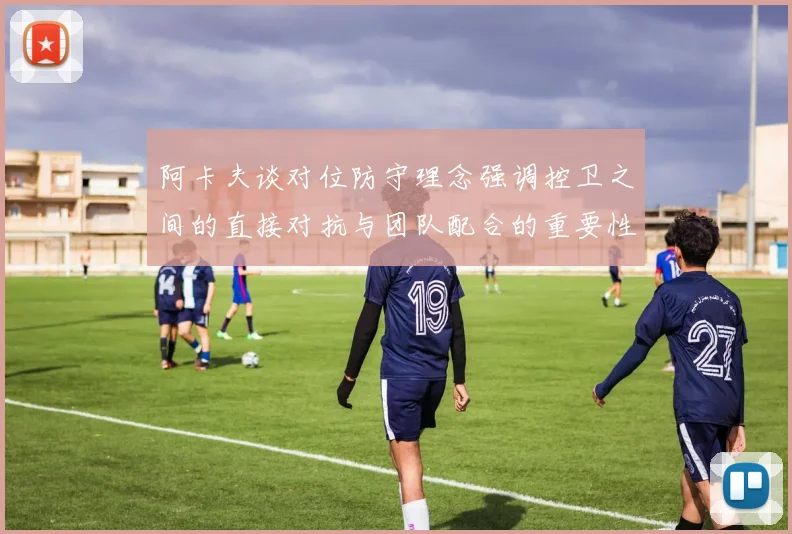 阿卡夫谈对位防守理念强调控卫之间的直接对抗与团队配合的重要性