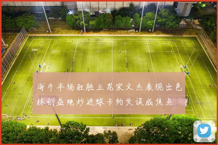 海牛半场狂胜玉昆宋文杰表现出色林创益绝妙进球卡约失误成焦点