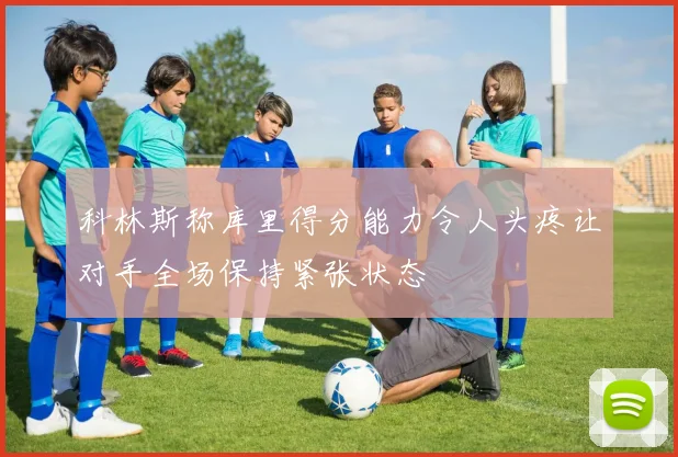 科林斯称库里得分能力令人头疼让对手全场保持紧张状态