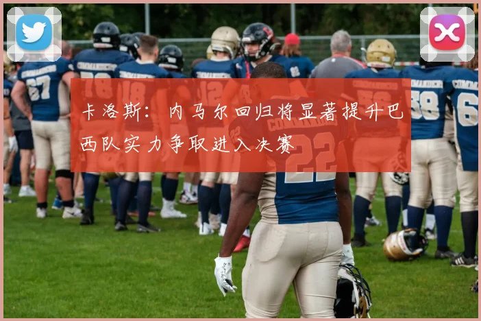 卡洛斯：内马尔回归将显著提升巴西队实力争取进入决赛