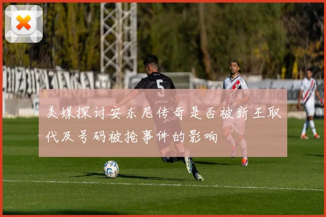 美媒探讨安东尼传奇是否被新王取代及号码被抢事件的影响