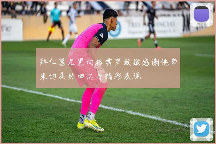拜仁慕尼黑向格雷罗致敬感谢他带来的美好回忆与精彩表现