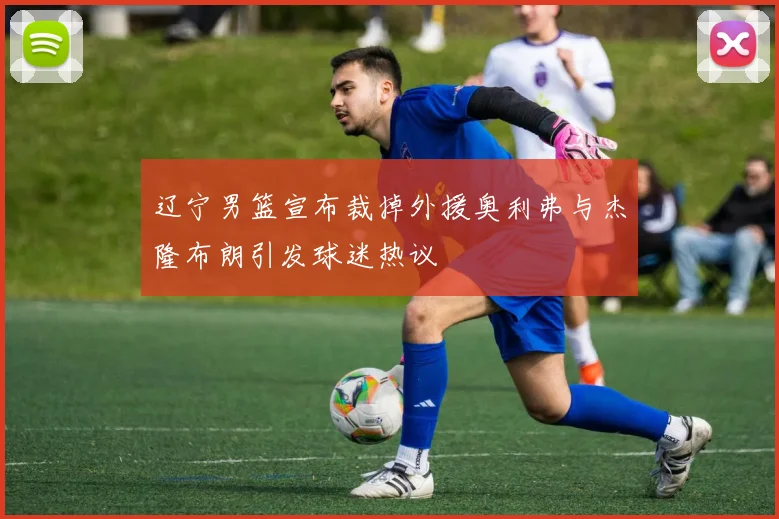 辽宁男篮宣布裁掉外援奥利弗与杰隆布朗引发球迷热议