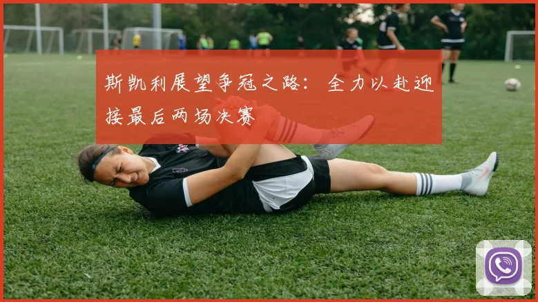 斯凯利展望争冠之路：全力以赴迎接最后两场决赛