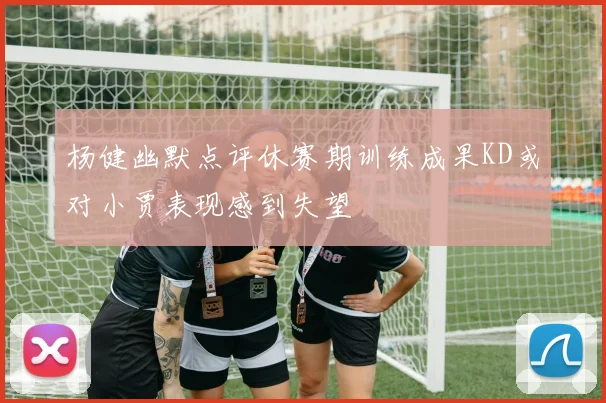 杨健幽默点评休赛期训练成果KD或对小贾表现感到失望
