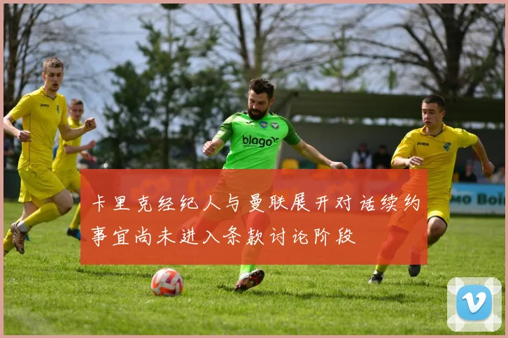 卡里克经纪人与曼联展开对话续约事宜尚未进入条款讨论阶段