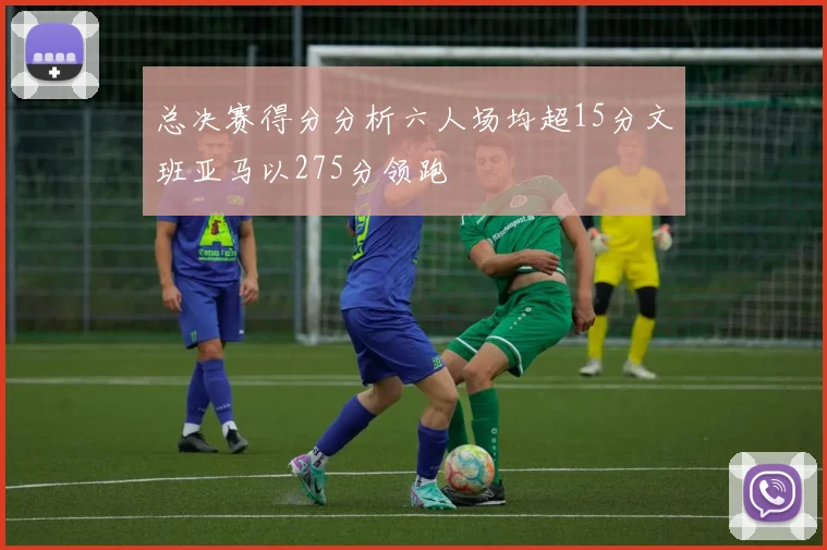 总决赛得分分析六人场均超15分文班亚马以275分领跑