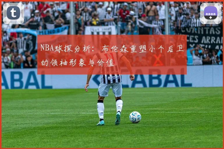NBA球探分析：布伦森重塑小个后卫的领袖形象与价值