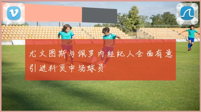 尤文图斯与佩罗内经纪人会面有意引进科莫中场球员