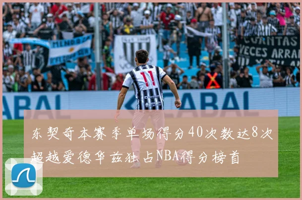 东契奇本赛季单场得分40次数达8次超越爱德华兹独占NBA得分榜首