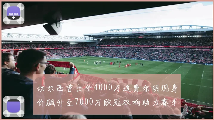 切尔西曾出价4000万追费尔明现身价飙升至7000万欧冠双响助力赛季双10