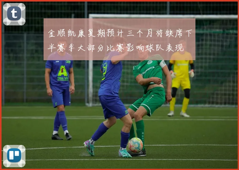 金顺凯康复期预计三个月将缺席下半赛季大部分比赛影响球队表现