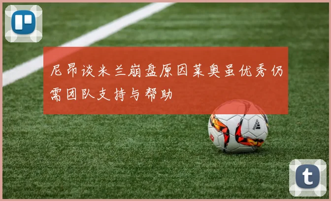 尼昂谈米兰崩盘原因莱奥虽优秀仍需团队支持与帮助