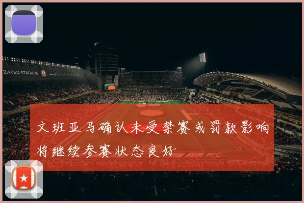 文班亚马确认未受禁赛或罚款影响将继续参赛状态良好