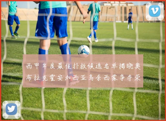 西甲年度最佳扑救候选名单揭晓奥布拉克霍安加西亚乌奈西蒙争夺荣誉