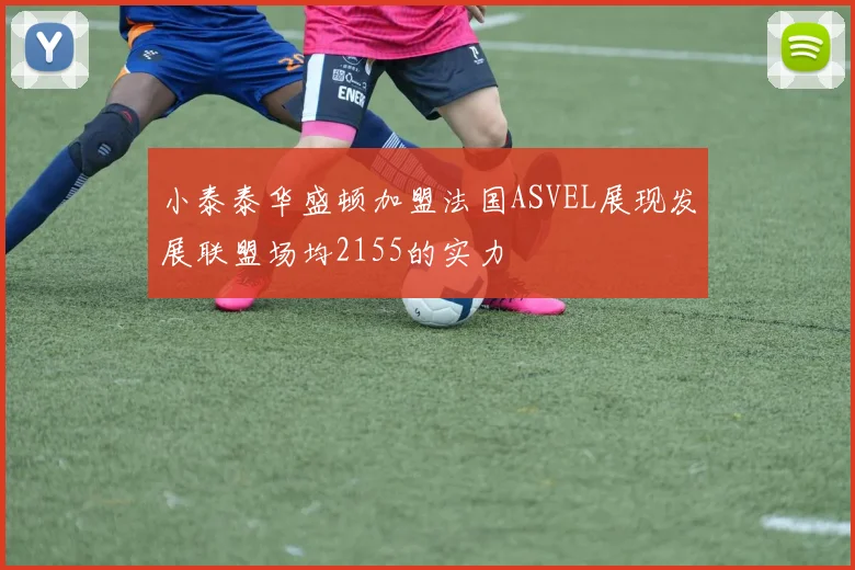 小泰泰华盛顿加盟法国ASVEL展现发展联盟场均2155的实力