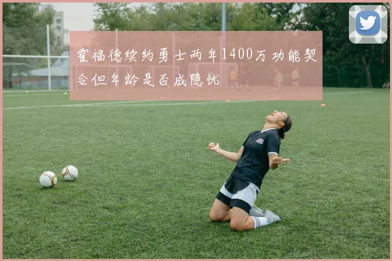 霍福德续约勇士两年1400万功能契合但年龄是否成隐忧