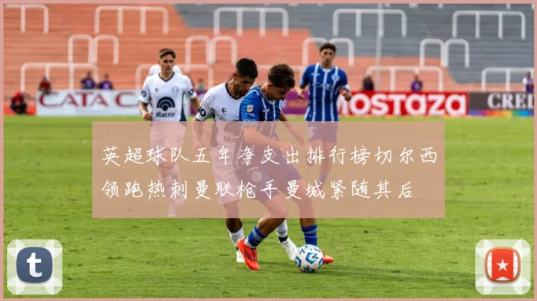 英超球队五年净支出排行榜切尔西领跑热刺曼联枪手曼城紧随其后