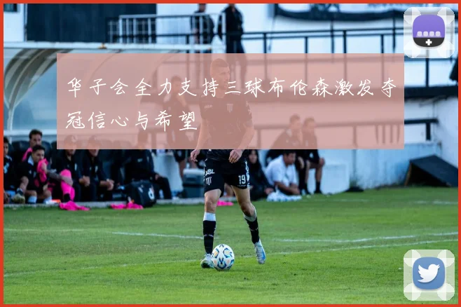 华子会全力支持三球布伦森激发夺冠信心与希望