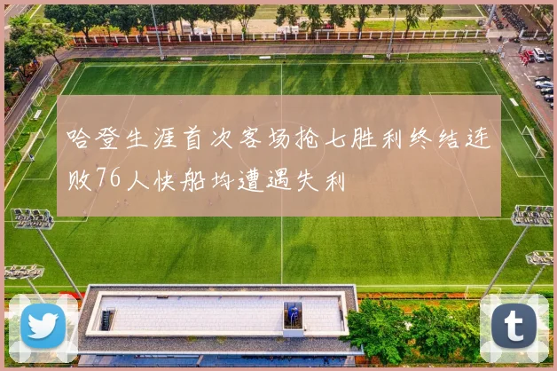 哈登生涯首次客场抢七胜利终结连败76人快船均遭遇失利