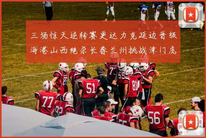 三场惊天逆转赛更达力克延边晋级海港山西绝杀长春兰州挑战津门虎