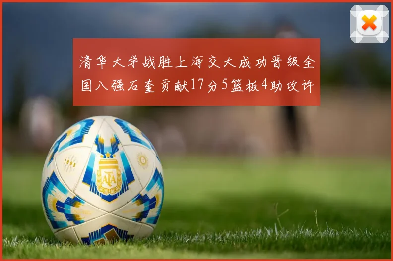 清华大学战胜上海交大成功晋级全国八强石奎贡献17分5篮板4助攻许熙桐斩获16分7篮板
