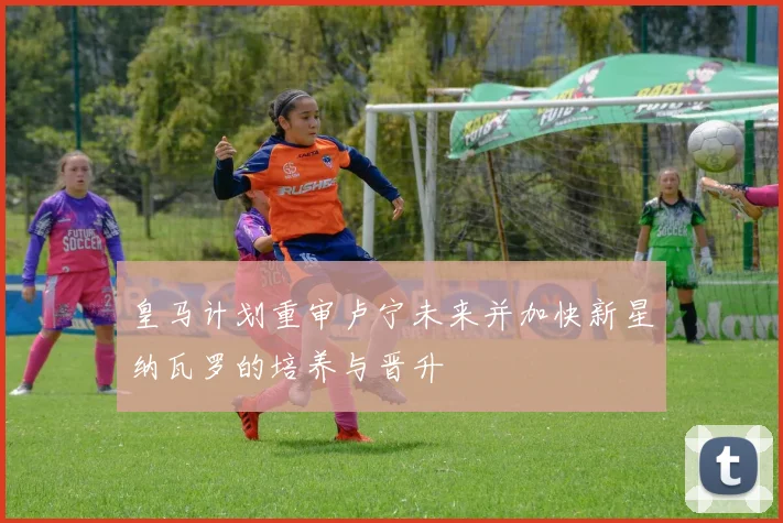 皇马计划重审卢宁未来并加快新星纳瓦罗的培养与晋升