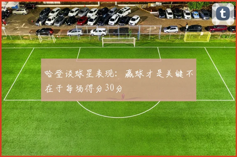 哈登谈球星表现：赢球才是关键不在于每场得分30分