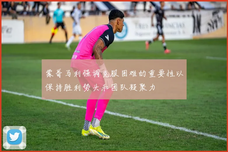 蒙哥马利强调克服困难的重要性以保持胜利势头和团队凝聚力