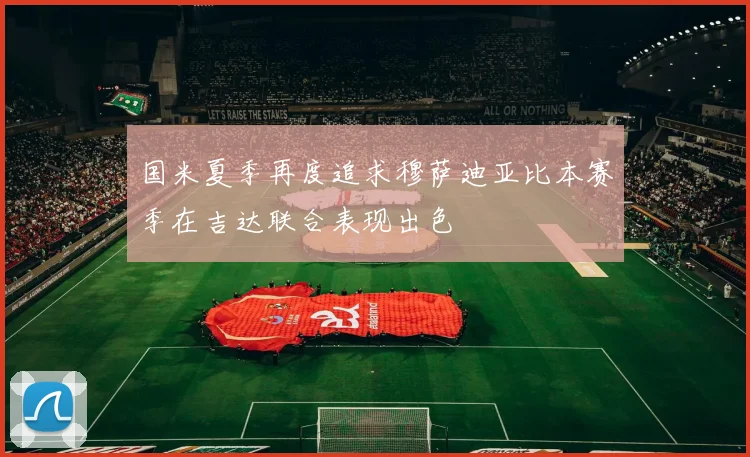 国米夏季再度追求穆萨迪亚比本赛季在吉达联合表现出色