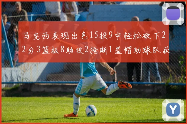 马克西表现出色15投9中轻松砍下22分3篮板8助攻2抢断1盖帽助球队获胜